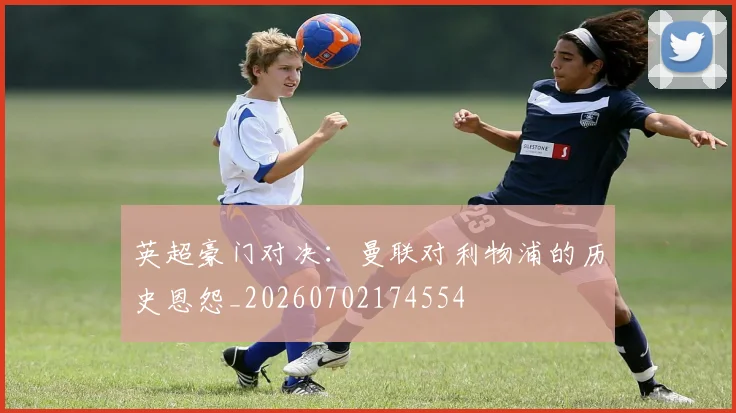 英超豪门对决:曼联对利物浦的历史恩怨_20260702174554