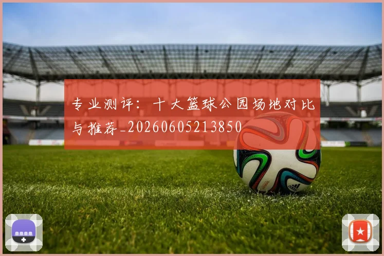 专业测评:十大篮球公园场地对比与推荐_20260605213850