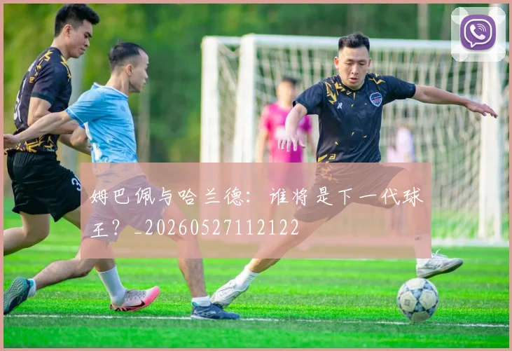 姆巴佩与哈兰德:谁将是下一代球王?_20260527112122