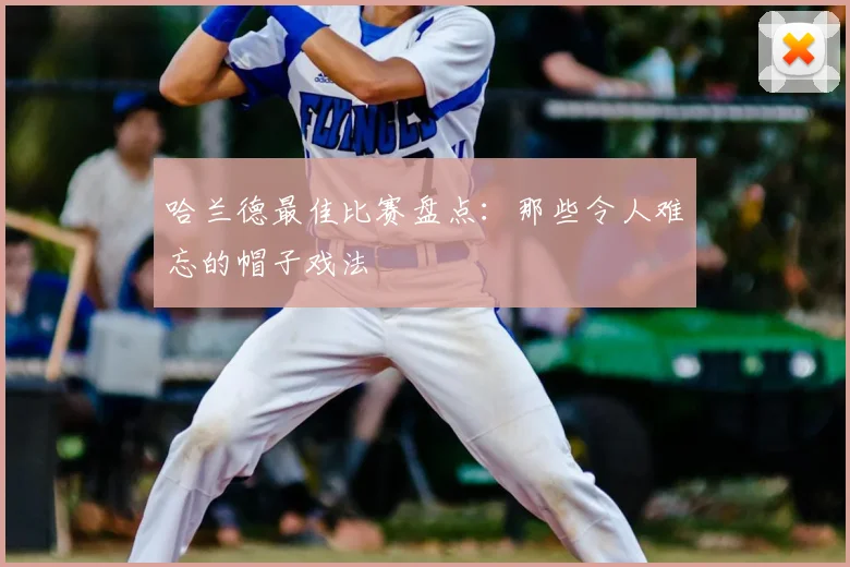 哈兰德最佳比赛盘点:那些令人难忘的帽子戏法