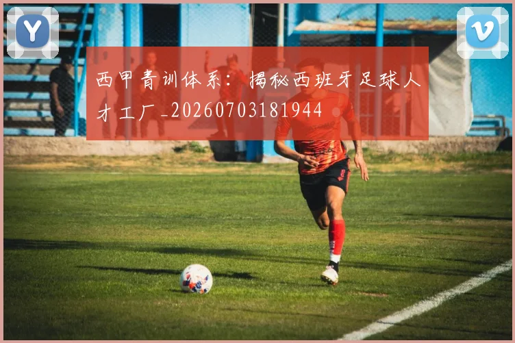 西甲青训体系:揭秘西班牙足球人才工厂_20260703181944