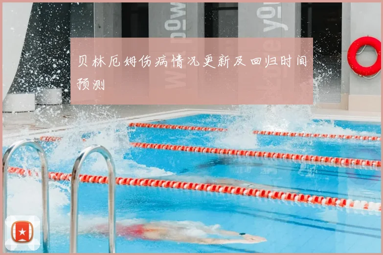 贝林厄姆伤病情况更新及回归时间预测