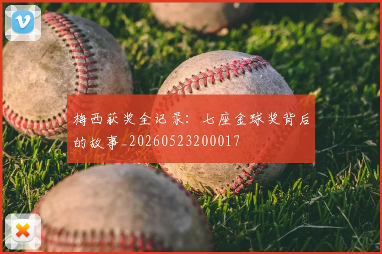 梅西获奖全记录:七座金球奖背后的故事_20260523200017