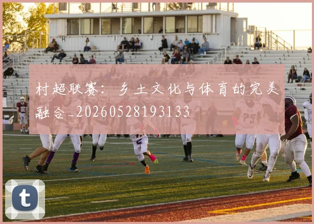 村超联赛：乡土文化与体育的完美融合_20260528193133