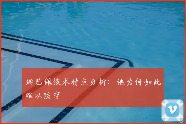 姆巴佩技术特点分析:他为何如此难以防守