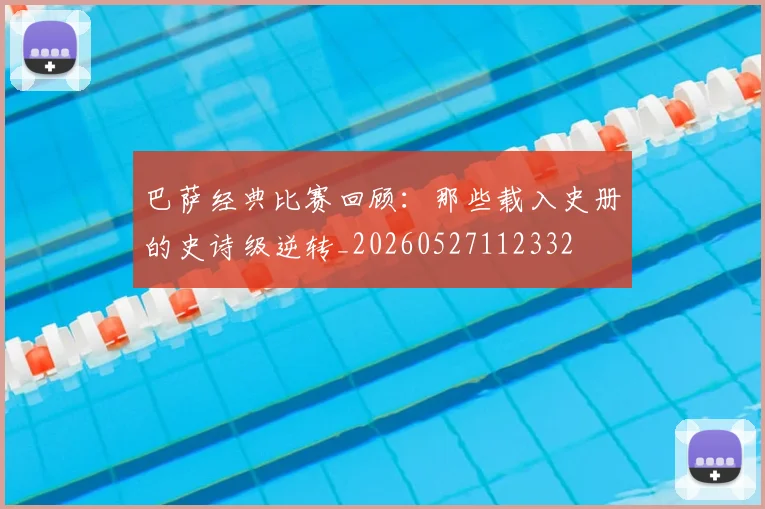 巴萨经典比赛回顾:那些载入史册的史诗级逆转_20260527112332