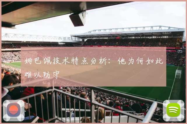 姆巴佩技术特点分析:他为何如此难以防守