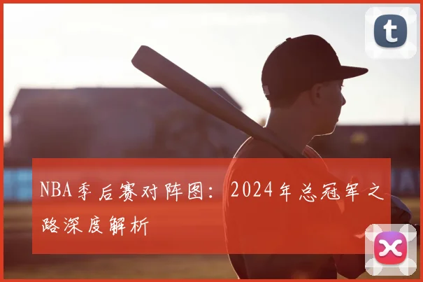 NBA季后赛对阵图:2024年总冠军之路深度解析