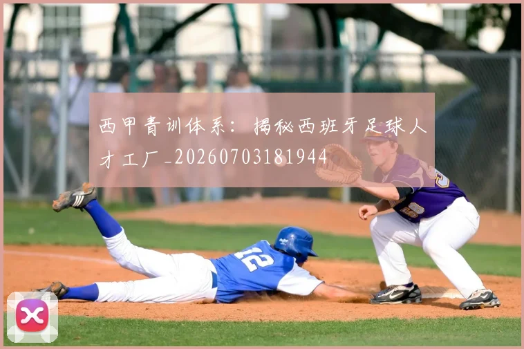 西甲青训体系:揭秘西班牙足球人才工厂_20260703181944