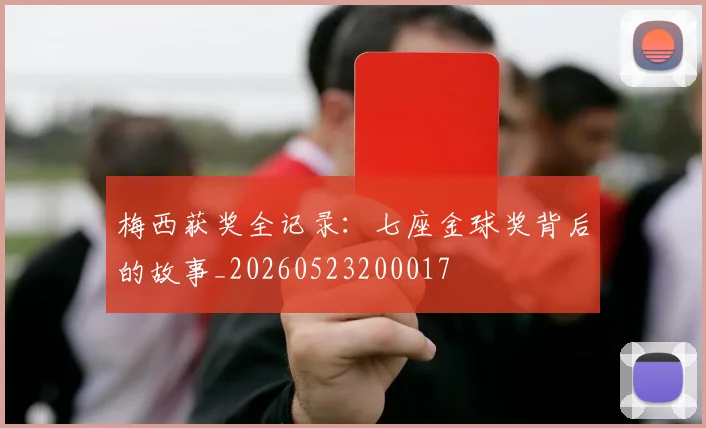 梅西获奖全记录:七座金球奖背后的故事_20260523200017