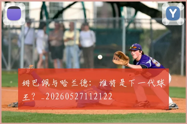 姆巴佩与哈兰德:谁将是下一代球王?_20260527112122