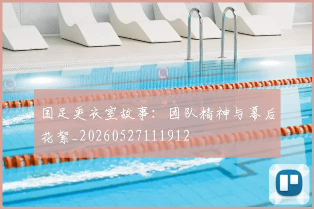 国足更衣室故事：团队精神与幕后花絮_20260527111912