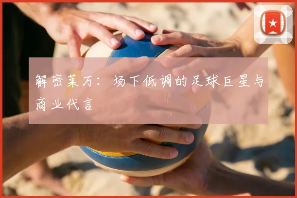 解密莱万:场下低调的足球巨星与商业代言