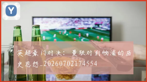 英超豪门对决:曼联对利物浦的历史恩怨_20260702174554