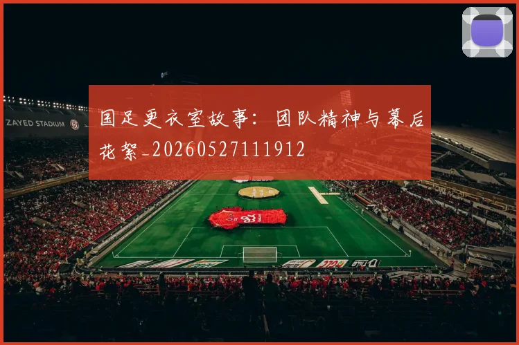 国足更衣室故事:团队精神与幕后花絮_20260527111912