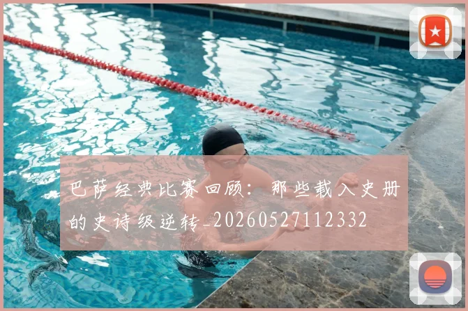 巴萨经典比赛回顾:那些载入史册的史诗级逆转_20260527112332